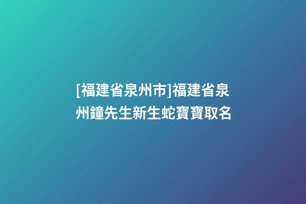 [福建省泉州市]福建省泉州鐘先生新生蛇寶寶取名-第1張-公司起名-玄機(jī)派